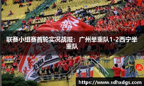 联赛小组赛首轮实况战报：广州举重队1-2西宁举重队