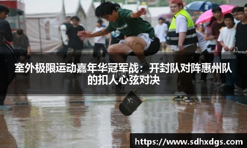 室外极限运动嘉年华冠军战：开封队对阵惠州队的扣人心弦对决
