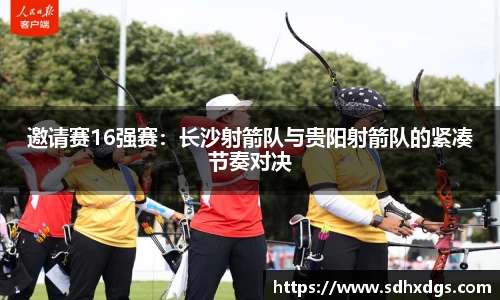 邀请赛16强赛：长沙射箭队与贵阳射箭队的紧凑节奏对决