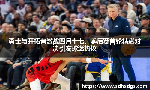 勇士与开拓者激战四月十七，季后赛首轮精彩对决引发球迷热议