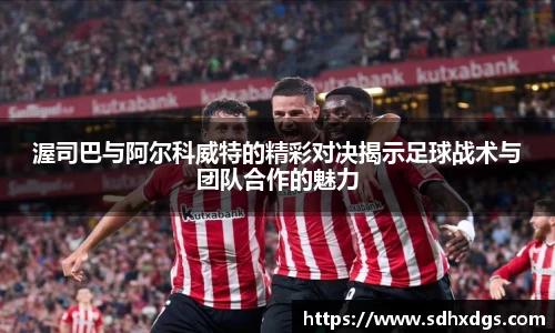 渥司巴与阿尔科威特的精彩对决揭示足球战术与团队合作的魅力