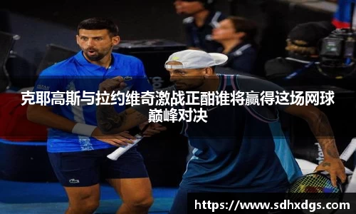 克耶高斯与拉约维奇激战正酣谁将赢得这场网球巅峰对决