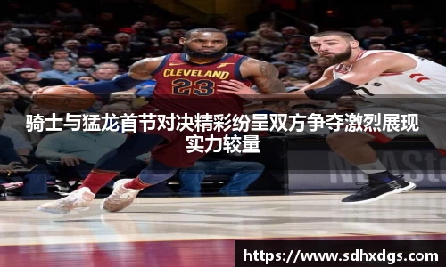 骑士与猛龙首节对决精彩纷呈双方争夺激烈展现实力较量